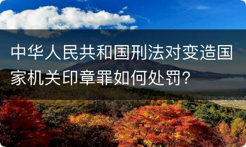 中华人民共和国刑法对变造国家机关印章罪如何处罚？