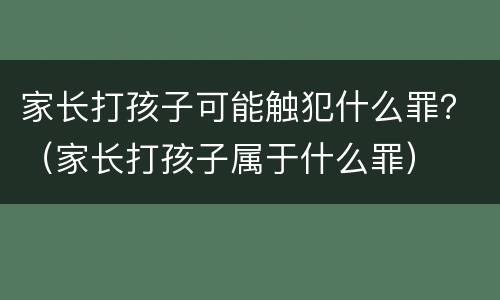 家长打孩子可能触犯什么罪？（家长打孩子属于什么罪）