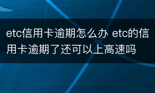 etc信用卡逾期怎么办 etc的信用卡逾期了还可以上高速吗