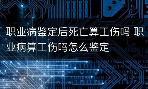 职业病鉴定后死亡算工伤吗 职业病算工伤吗怎么鉴定