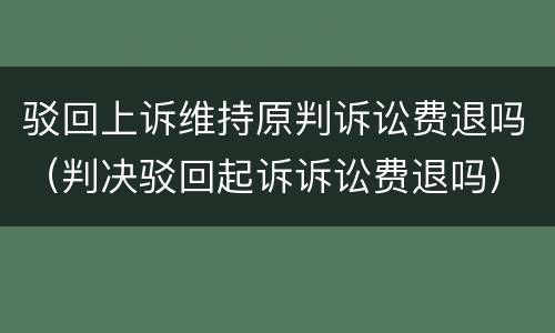 驳回上诉维持原判诉讼费退吗（判决驳回起诉诉讼费退吗）