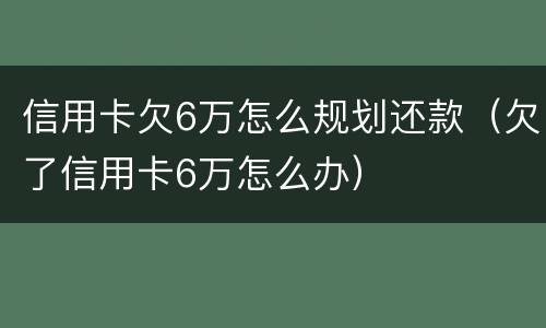 信用卡欠6万怎么规划还款（欠了信用卡6万怎么办）