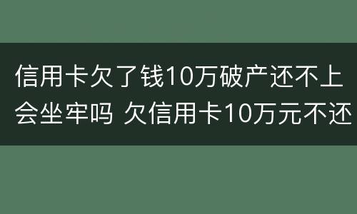 信用卡欠了钱10万破产还不上会坐牢吗 欠信用卡10万元不还会有什么后果