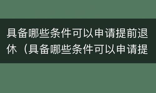 具备哪些条件可以申请提前退休（具备哪些条件可以申请提前退休呢）