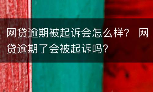 网贷逾期被起诉会怎么样？ 网贷逾期了会被起诉吗?