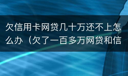 欠信用卡网贷几十万还不上怎么办（欠了一百多万网贷和信用卡还不上怎么办）