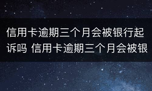 信用卡逾期三个月会被银行起诉吗 信用卡逾期三个月会被银行起诉吗怎么办