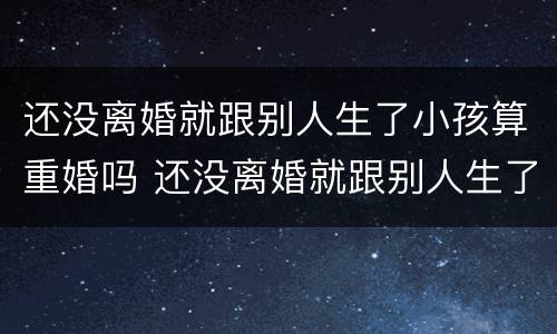 还没离婚就跟别人生了小孩算重婚吗 还没离婚就跟别人生了小孩算重婚吗女方
