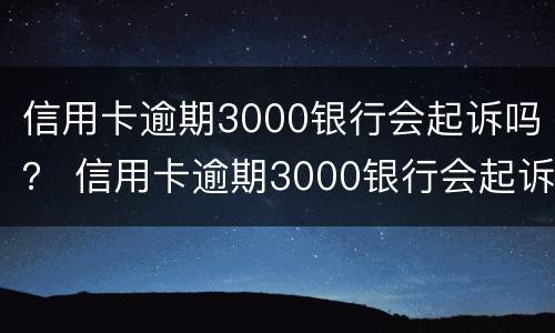 信用卡逾期3000银行会起诉吗？ 信用卡逾期3000银行会起诉吗知乎