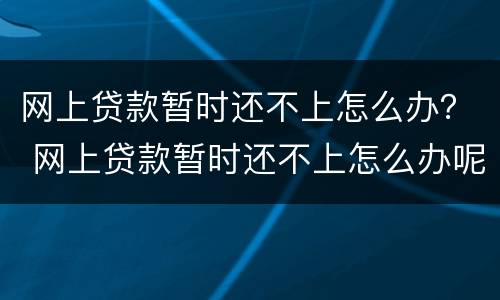 网上贷款暂时还不上怎么办？ 网上贷款暂时还不上怎么办呢