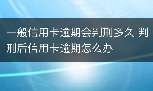 一般信用卡逾期会判刑多久 判刑后信用卡逾期怎么办