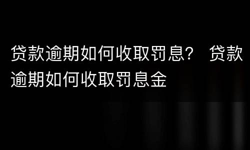 贷款逾期如何收取罚息？ 贷款逾期如何收取罚息金