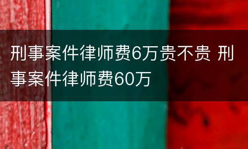 刑事案件律师费6万贵不贵 刑事案件律师费60万