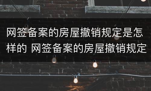 网签备案的房屋撤销规定是怎样的 网签备案的房屋撤销规定是怎样的呢