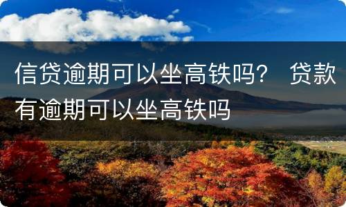 信贷逾期可以坐高铁吗？ 贷款有逾期可以坐高铁吗