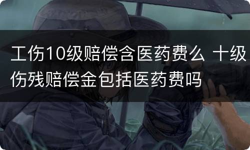 工伤10级赔偿含医药费么 十级伤残赔偿金包括医药费吗