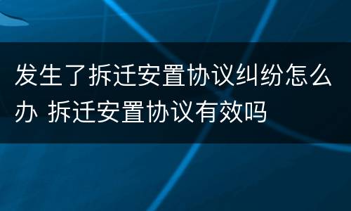发生了拆迁安置协议纠纷怎么办 拆迁安置协议有效吗