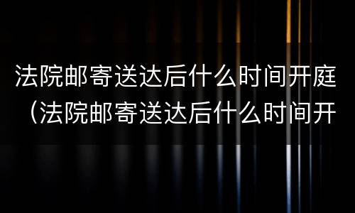 法院邮寄送达后什么时间开庭（法院邮寄送达后什么时间开庭审理）