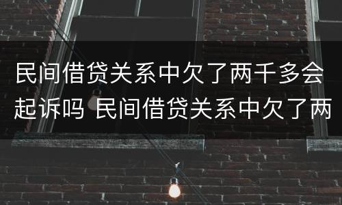 民间借贷关系中欠了两千多会起诉吗 民间借贷关系中欠了两千多会起诉吗怎么办