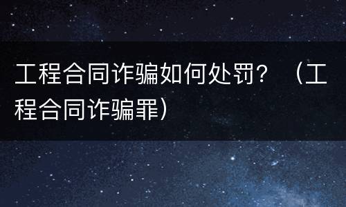 工程合同诈骗如何处罚？（工程合同诈骗罪）