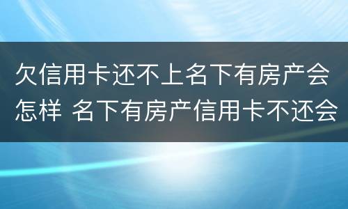 欠信用卡还不上名下有房产会怎样 名下有房产信用卡不还会怎么样