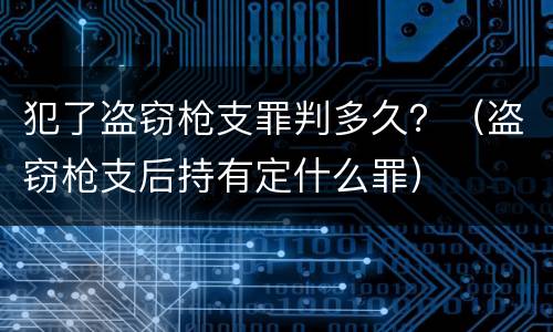 犯了盗窃枪支罪判多久？（盗窃枪支后持有定什么罪）