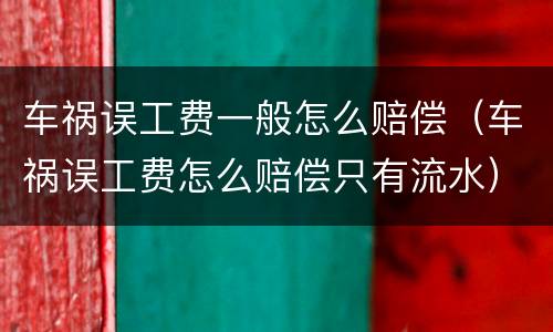 车祸误工费一般怎么赔偿（车祸误工费怎么赔偿只有流水）