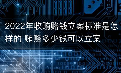 2022年收贿赂钱立案标准是怎样的 贿赂多少钱可以立案