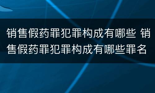 销售假药罪犯罪构成有哪些 销售假药罪犯罪构成有哪些罪名