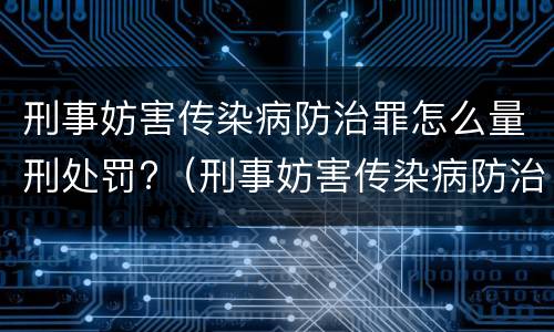 刑事妨害传染病防治罪怎么量刑处罚?（刑事妨害传染病防治罪怎么量刑处罚标准）