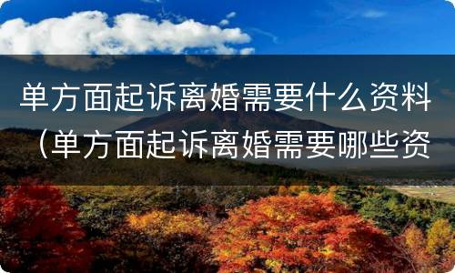 单方面起诉离婚需要什么资料（单方面起诉离婚需要哪些资料）