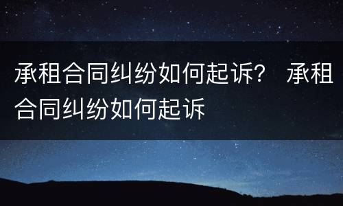 承租合同纠纷如何起诉？ 承租合同纠纷如何起诉