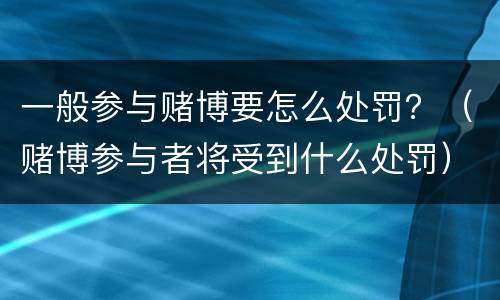 一般参与赌博要怎么处罚？（赌博参与者将受到什么处罚）