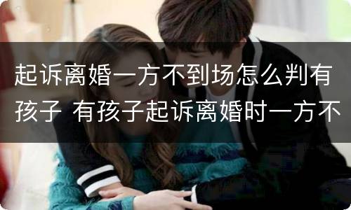 起诉离婚一方不到场怎么判有孩子 有孩子起诉离婚时一方不到场怎么办