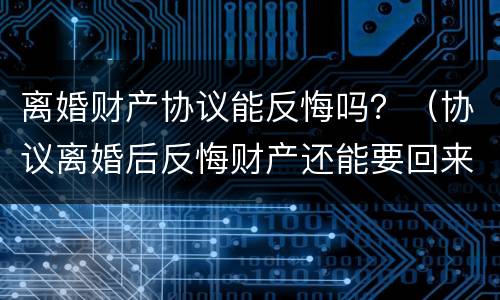 离婚财产协议能反悔吗？（协议离婚后反悔财产还能要回来吗）
