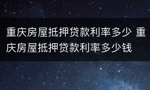 重庆房屋抵押贷款利率多少 重庆房屋抵押贷款利率多少钱