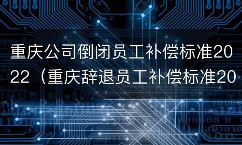 重庆公司倒闭员工补偿标准2022（重庆辞退员工补偿标准2020）