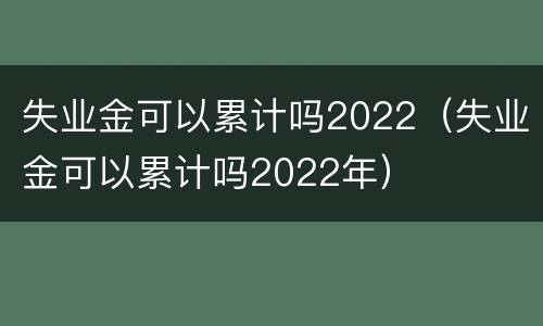 失业金可以累计吗2022（失业金可以累计吗2022年）