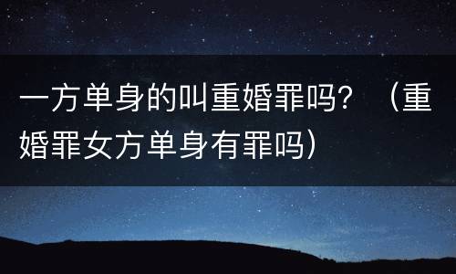 一方单身的叫重婚罪吗？（重婚罪女方单身有罪吗）