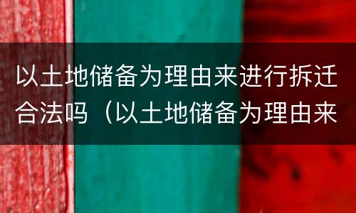 以土地储备为理由来进行拆迁合法吗（以土地储备为理由来进行拆迁合法吗）