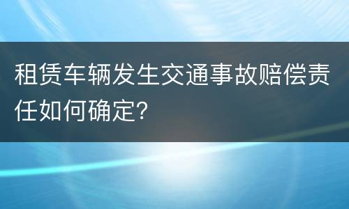 租赁车辆发生交通事故赔偿责任如何确定？