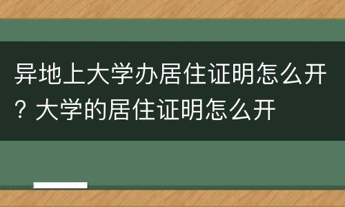 异地上大学办居住证明怎么开? 大学的居住证明怎么开