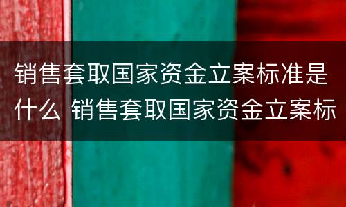 销售套取国家资金立案标准是什么 销售套取国家资金立案标准是什么规定