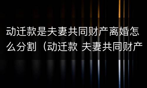 动迁款是夫妻共同财产离婚怎么分割（动迁款 夫妻共同财产）