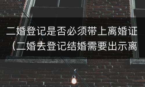 二婚登记是否必须带上离婚证（二婚去登记结婚需要出示离婚证么）