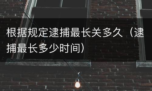 根据规定逮捕最长关多久（逮捕最长多少时间）