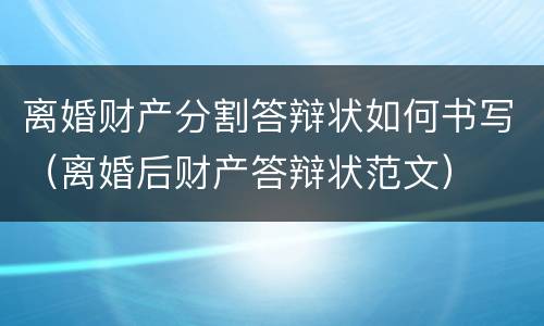 离婚财产分割答辩状如何书写（离婚后财产答辩状范文）