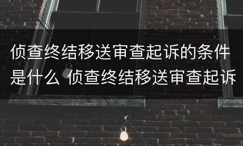 侦查终结移送审查起诉的条件是什么 侦查终结移送审查起诉时,将案件移送情况
