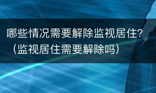 哪些情况需要解除监视居住？（监视居住需要解除吗）