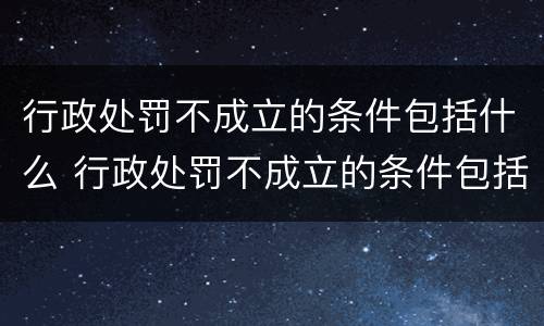 行政处罚不成立的条件包括什么 行政处罚不成立的条件包括什么